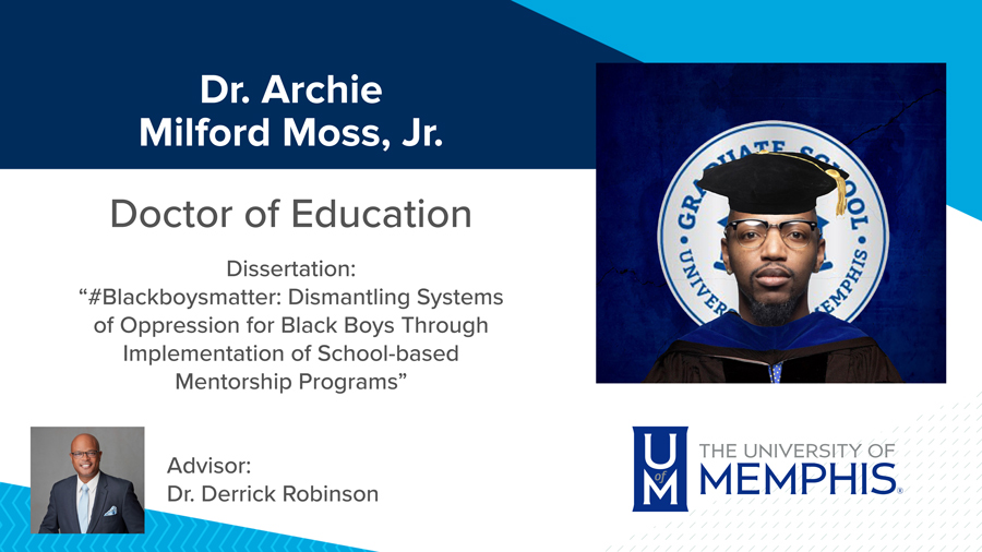 Dr. Archie Milford Moss, Jr., Dissertation: “#Blackboysmatter: Dismantling Systems of Oppression for Black Boys Through Implementation of School-based Mentorship Programs” Major Professor: Dr. Derrick Robinson