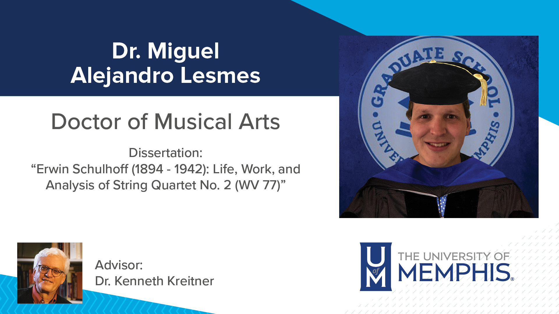 Dr. Miguel Alejandro Lesmes Dissertation: “Erwin Schulhoff (1894 - 1942): Life, Work, and Analysis of String Quartet No. 2 (WV 77) ” Major Professor: Dr. Kenneth Kreitner