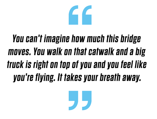 "You can't imagine how much this bridge moves. You walk on that catwalk and a big truck is right on top of you and you feel like you're flying. It takes your breath away."